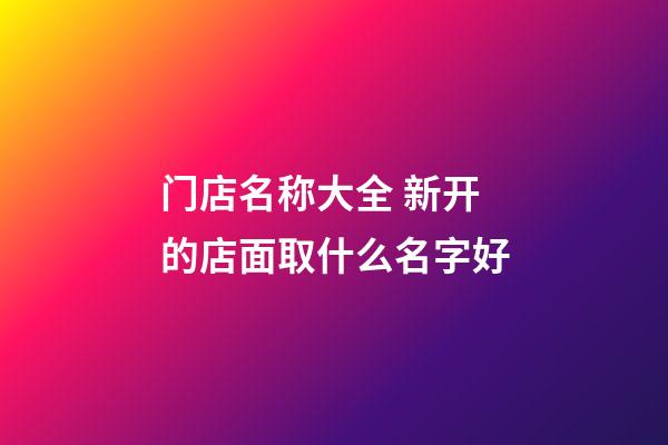 门店名称大全 新开的店面取什么名字好-第1张-店铺起名-玄机派
